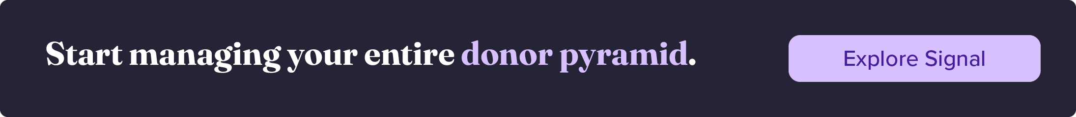 Start managing your entire donor pyramid. Explore Signal.