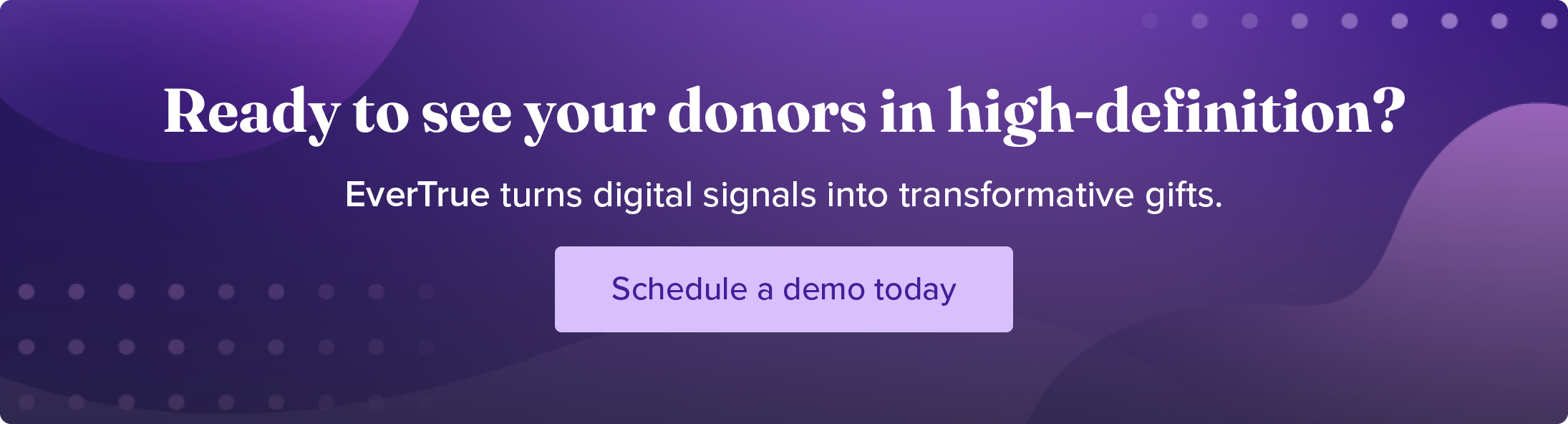 Ready to see your donors in high-definition? EverTrue turns digital signals into transformative gifts. Schedule a demo today. 