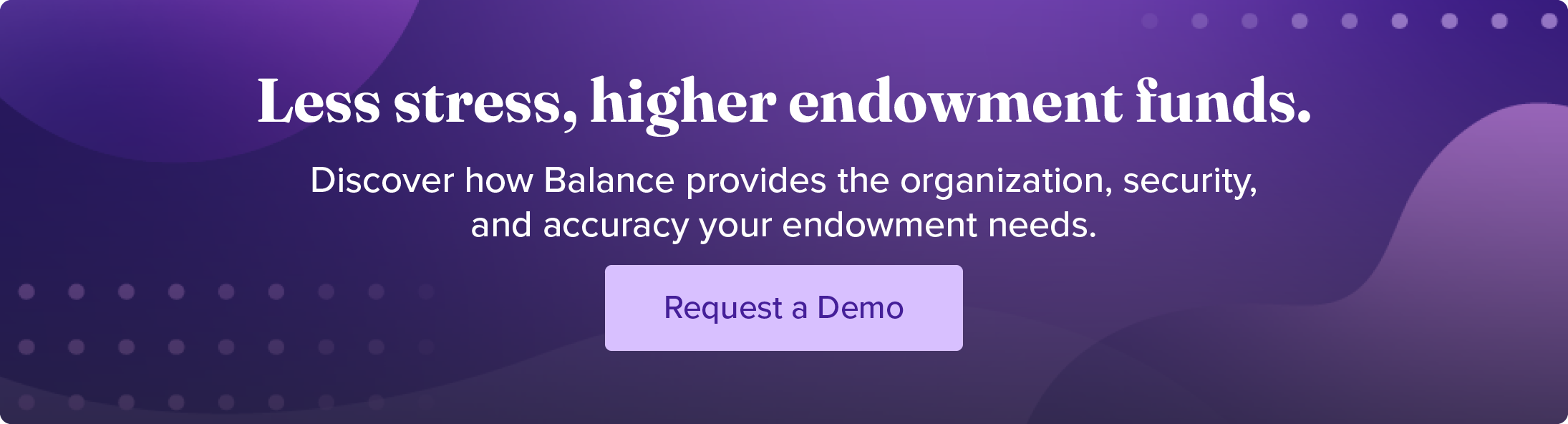 Less stress, higher endowment funds. Discover how Balance provides the organization, security, and accuracy your endowment needs. Request a demo.