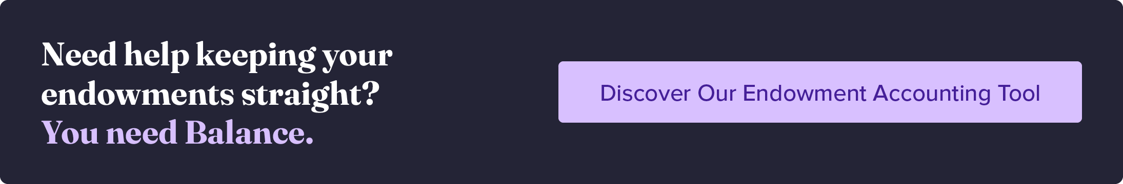 Need help keeping your endowments straight? You need Balance. Discover our endowment accounting tool. 