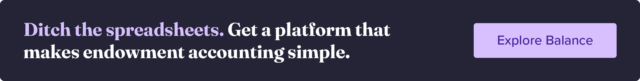 Ditch the spreadsheets. Get a platform that makes endowment accounting simple. Explore Balance. 