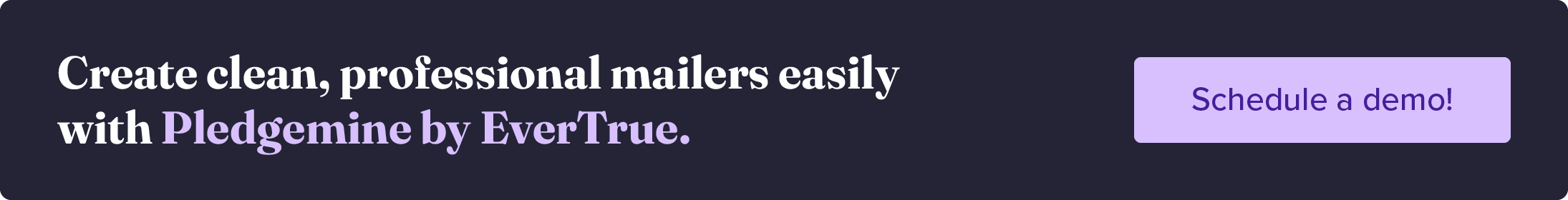 Create clean, professional mailers easily with Pledgemine by EverTrue. Schedule a Demo