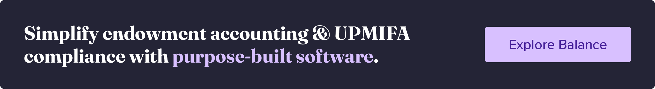 Simplify endowment accounting and UPMIFA compliance with purpose-built software. Explore Balance. 