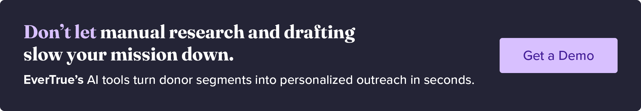 Don’t let manual research and drafting slow your mission down. EverTrue’s AI tools turn donor segments into personalized outreach in seconds. Get a demo. 